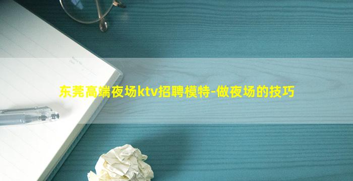 东莞高端夜场ktv招聘模特-做夜场的技巧