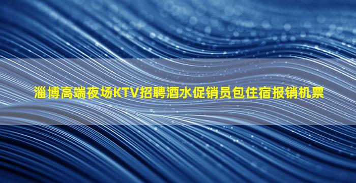 淄博高端夜场KTV招聘酒水促销员包住宿报销机票