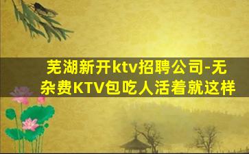 芜湖新开ktv招聘公司-无杂费KTV包吃人活着就这样