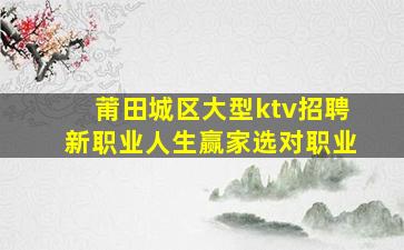 莆田城区大型ktv招聘新职业人生赢家选对职业